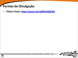 Formas de Divulgação
• Vídeos Virais: http://youtu.be/q09kVz8QCRA
 