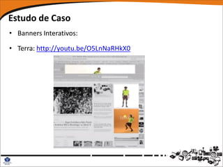 Estudo de Caso
• Banners Interativos:

• Terra: http://youtu.be/O5LnNaRHkX0
 