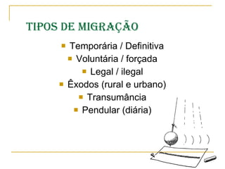 Tipos de migração Temporária / Definitiva Voluntária / forçada Legal / ilegal Êxodos (rural e urbano) Transumância Pendular (diária) 