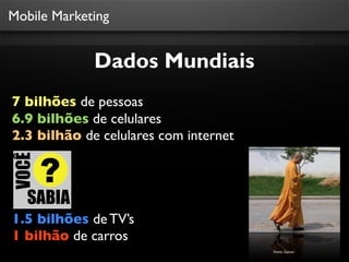 Mobile Marketing
7 bilhões de pessoas
6.9 bilhões de celulares
2.3 bilhão de celulares com internet
1.5 bilhões de TV’s
1 bilhão de carros
Dados Mundiais
Fonte: Gatner
 