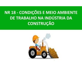 NR 18 - CONDIÇÕES E MEIO AMBIENTE
DE TRABALHO NA INDÚSTRIA DA
CONSTRUÇÃO
 