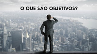 O QUE SÃO OBJETIVOS?
 
