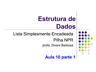 Estrutura de
Dados
Lista Simplesmente Encadeada
Pilha NPR
profa. Divani Barbosa
Aula 10 parte 1
 