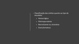 • Classificação das cistites quanto ao tipo de
exsudato:
 Hemorrágica
 Fibrinopurulenta
 Necrotizante ou ulcerativa
 Granulomatosa
 
