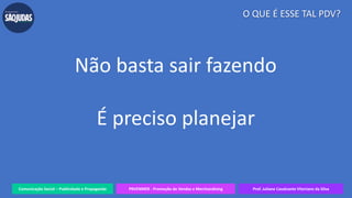 Comunicação Social – Publicidade e Propaganda PRVENMER - Promoção de Vendas e Merchandising Prof. Juliane Cavalcante Vitoriano da Silva
O QUE É ESSE TAL PDV?
Não basta sair fazendo
É preciso planejar
 