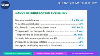 Comunicação Social – Publicidade e Propaganda PRVENMER - Promoção de Vendas e Merchandising Prof. Juliane Cavalcante Vitoriano da Silva
OBJETIVOS DE MATERIAL DE PDV
 