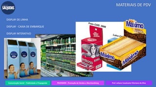 Comunicação Social – Publicidade e Propaganda PRVENMER - Promoção de Vendas e Merchandising Prof. Juliane Cavalcante Vitoriano da Silva
MATERIAIS DE PDV
DISPLAY DE LINHA
DISPLAY - CAIXA DE EMBARQUE
DISPLAY INTERATIVO
 