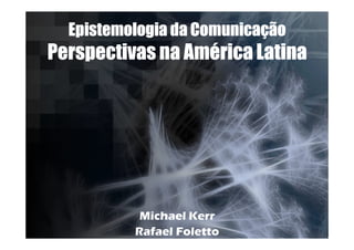 Epistemologia da Comunicação
Perspectivas na América Latina




           Michael Kerr
          Rafael Foletto
 