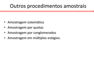 Outros procedimentos amostrais

•   Amostragem sistemática
•   Amostragem por quotas
•   Amostragem por conglomerados
•   Amostragem em múltiplos estágios.
 