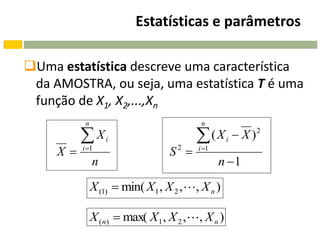 Estatísticas e parâmetros

Uma estatística descreve uma característica
 da AMOSTRA, ou seja, uma estatística T é uma
 função de X1, X2,...,Xn
           n                              n

           Xi                            ( X i  X )2
     X   i 1
                                  S2    i 1
               n                                n 1
               X (1)  min( X 1 , X 2 ,, X n )

               X ( n)  max( X 1 , X 2 ,, X n )
 
