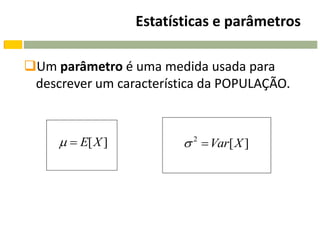 Estatísticas e parâmetros

Um parâmetro é uma medida usada para
 descrever um característica da POPULAÇÃO.



       E[X ]            2  Var[ X ]
 