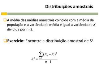 Distribuições amostrais

A média das médias amostrais coincide com a média da
 população e a variância da média é igual a variância de X
 dividida por n=2.


Exercício: Encontre a distribuição amostral de S2

                         n

                         ( X i  X )2
                 S2    i 1
                               n 1
 