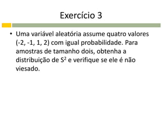Exercício 3
• Uma variável aleatória assume quatro valores
  (-2, -1, 1, 2) com igual probabilidade. Para
  amostras de tamanho dois, obtenha a
  distribuição de S2 e verifique se ele é não
  viesado.
 