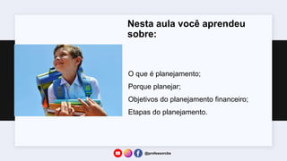 Nesta aula você aprendeu
sobre:
O que é planejamento;
Porque planejar;
Objetivos do planejamento financeiro;
Etapas do planejamento.
@professorcbs
 