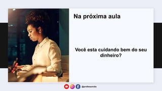 Na próxima aula
Você esta cuidando bem do seu
dinheiro?
@professorcbs
 