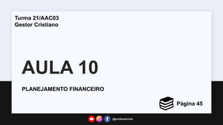 AULA 10
PLANEJAMENTO FINANCEIRO
Turma 21/AAC03
Gestor Cristiano
Página 45
@professorcbs
 