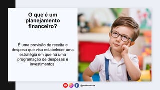 O que é um
planejamento
financeiro?
É uma previsão de receita e
despesa que visa estabelecer uma
estratégia em que há uma
programação de despesas e
investimentos.
@professorcbs
 