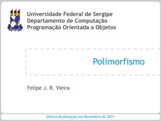 Universidade Federal de Sergipe
Departamento de Computação
Programação Orientada a Objetos




                                 Polimorfismo

Felipe J. R. Vieira




        Última Atualização em Novembro de 2011
 