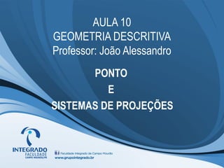 AULA 10
GEOMETRIA DESCRITIVA
Professor: João Alessandro
PONTO
E
SISTEMAS DE PROJEÇÕES
 