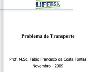 Problema de Transporte
Prof. M.Sc. Fábio Francisco da Costa Fontes
Novembro - 2009
 