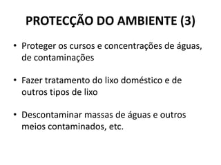 PROTECÇÃO DO AMBIENTE (3)
• Proteger os cursos e concentrações de águas,
de contaminações
• Fazer tratamento do lixo doméstico e de
outros tipos de lixo
• Descontaminar massas de águas e outros
meios contaminados, etc.
 