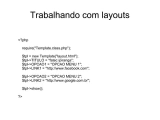 Trabalhando com layouts

<?php

 require("Template.class.php");

 $tpl = new Template("layout.html");
 $tpl->TITULO = "fatec ipiranga";
 $tpl->OPCAO1 = "OPCAO MENU 1";
 $tpl->LINK1 = "http://www.facebook.com";

 $tpl->OPCAO2 = "OPCAO MENU 2";
 $tpl->LINK2 = "http://www.google.com.br";

 $tpl->show();

?>
 