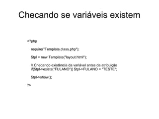 Checando se variáveis existem

  <?php

   require("Template.class.php");

   $tpl = new Template("layout.html");

   // Checando existência da variável antes da atribuição
   if($tpl->exists("FULANO")) $tpl->FULANO = "TESTE";

   $tpl->show();

  ?>
 