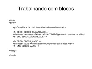 Trabalhando com blocos

<html>
<body>

    <p>Quantidade de produtos cadastrados no sistema:</p>

    <!-- BEGIN BLOCK_QUANTIDADE -->
    <div class="destaque">Existem {QUANTIDADE} produtos cadastrados.</div>
    <!-- END BLOCK_QUANTIDADE -->

    <!-- BEGIN BLOCK_VAZIO -->
    <div class="vazio">Não existe nenhum produto cadastrado.</div>
    <!-- END BLOCK_VAZIO -->

</body>

</html>
 