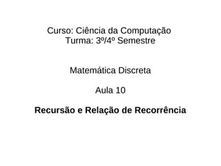 Curso: Ciência da Computação
      Turma: 3º/4º Semestre


       Matemática Discreta

             Aula 10

Recursão e Relação de Recorrência
 