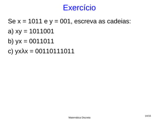Exercício
Se x = 1011 e y = 001, escreva as cadeias:
a) xy = 1011001
b) yx = 0011011
c) yxλx = 00110111011




                                             14/16
                    Matemática Discreta
 