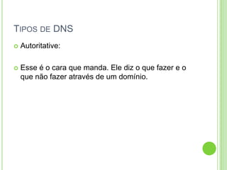TIPOS DE DNS
 Autoritative:
 Esse é o cara que manda. Ele diz o que fazer e o
que não fazer através de um domínio.
 