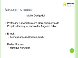 BOA NOITE A TODOS!
Muito Obrigado!
 Professor Especialista em Gerenciamento de
Projetos Henrique Nunweiler Angelim Silva
 E-mail:
 henrique.angelim@modulo.edu.br
 Redes Sociais:
 Henrique Nunweiler
 