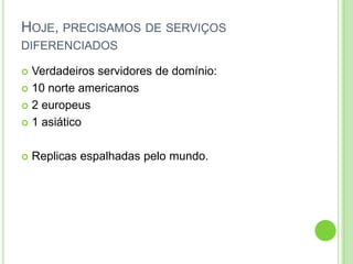 HOJE, PRECISAMOS DE SERVIÇOS
DIFERENCIADOS
 Verdadeiros servidores de domínio:
 10 norte americanos
 2 europeus
 1 asiático
 Replicas espalhadas pelo mundo.
 