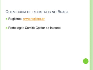 QUEM CUIDA DE REGISTROS NO BRASIL
 Registros: www.registro.br
 Parte legal: Comitê Gestor de Internet
 