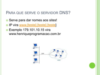 PARA QUE SERVE O SERVIDOR DNS?
 Serve para dar nomes aos sites!
 IP vira www.[teste].[teste].[teste]
 Exemplo 179.101.10.15 vira
www.henriqueprogramacao.com.br
 