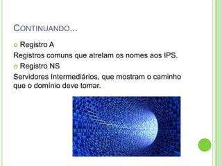 CONTINUANDO...
 Registro A
Registros comuns que atrelam os nomes aos IPS.
 Registro NS
Servidores Intermediários, que mostram o caminho
que o domínio deve tomar.
 