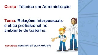 Tema: Relações interpessoais
e ética profissional no
ambiente de trabalho.
Instrutor(a): GENILTON DA SILVA AMÂNCIO
Curso: Técnico em Administração
 