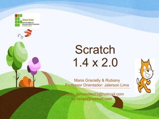 Scratch
1.4 x 2.0
gracielly_fernandes23@hotmail.com
by-farias@hotmail.com
Maria Gracielly & Rubiany
Professor Orientador: Jalerson Lima
 