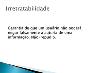 Garantia de que um usuário não poderá negar falsamente a autoria de uma informação. Não-repúdio. 