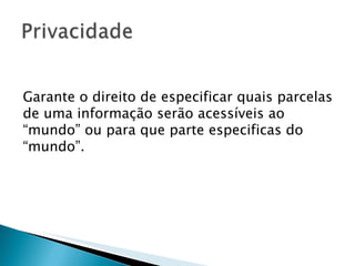 Garante o direito de especificar quais parcelas de uma informação serão acessíveis ao “mundo” ou para que parte especificas do “mundo”. 