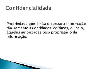 Propriedade que limita o acesso a informação tão somente às entidades legítimas, ou seja, àquelas autorizadas pelo proprietário da informação. 