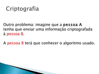 Outro problema: imagine que a  pessoa   A   tenha que enviar uma informação criptografada à  pessoa   B .  A  pessoa B  terá que conhecer o algoritmo usado.  