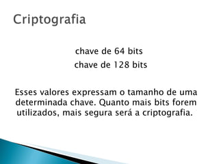 Esses valores expressam o tamanho de uma determinada chave. Quanto mais bits forem utilizados, mais segura será a criptografia.  chave de 64 bits chave de 128 bits  