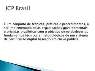É um conjunto de técnicas, práticas e procedimentos, a ser implementado pelas organizações governamentais e privadas brasileiras com o objetivo de estabelecer os fundamentos técnicos e metodológicos de um sistema de certificação digital baseado em chave pública. 