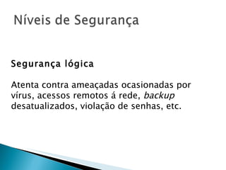 Segurança lógica Atenta contra ameaçadas ocasionadas por vírus, acessos remotos á rede,  backup  desatualizados, violação de senhas, etc. 