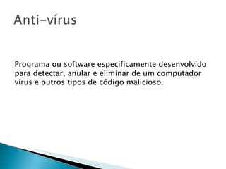 Programa ou software especificamente desenvolvido para detectar, anular e eliminar de um computador vírus e outros tipos de código malicioso. 
