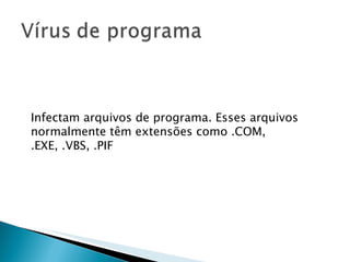 Infectam arquivos de programa. Esses arquivos normalmente têm extensões como .COM, .EXE, .VBS, .PIF 