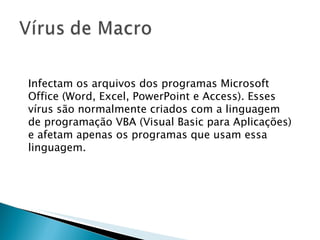 Infectam os arquivos dos programas Microsoft Office (Word, Excel, PowerPoint e Access). Esses vírus são normalmente criados com a linguagem de programação VBA (Visual Basic para Aplicações) e afetam apenas os programas que usam essa linguagem.  