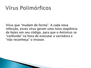 Vírus que “mudam de forma”. A cada nova infecção, esses vírus geram uma nova seqüência de bytes em seu código, para que o Antivírus se “confunda” na hora de executar a varredura e “não reconheça” o invasor. 