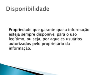 Propriedade que garante que a informação esteja sempre disponível para o uso legítimo, ou seja, por aqueles usuários autorizados pelo proprietário da informação.  